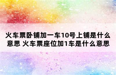 火车票卧铺加一车10号上铺是什么意思 火车票座位加1车是什么意思